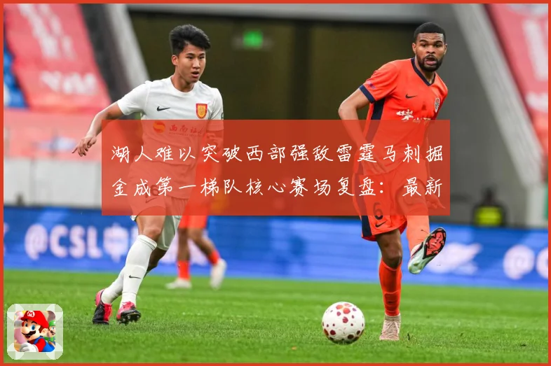 湖人难以突破西部强敌雷霆马刺掘金成第一梯队核心赛场复盘：最新赛事动态与深度分析