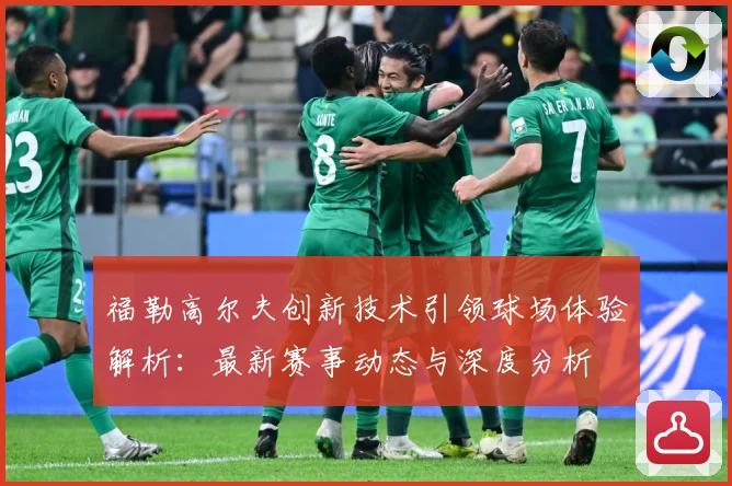 福勒高尔夫创新技术引领球场体验解析：最新赛事动态与深度分析