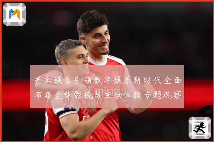 开云娱乐引领数字娱乐新时代全面布局全球影视与互动体验专题观察：最新赛事动态与深度分析