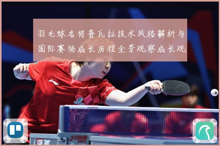 羽毛球名将普瓦拉技术风格解析与国际赛场成长历程全景观察成长观察：最新赛事动态与深度分析