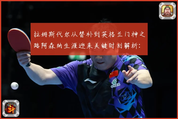 拉姆斯代尔从替补到英格兰门神之路阿森纳生涯迎来关键时刻解析：最新赛事动态与深度分析