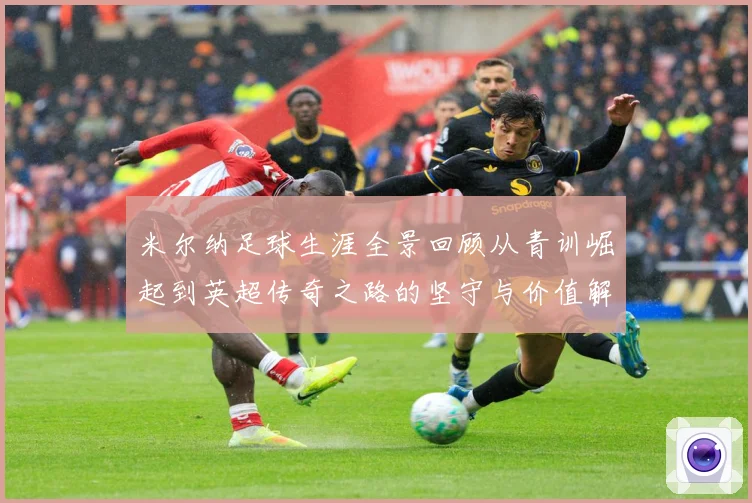 米尔纳足球生涯全景回顾从青训崛起到英超传奇之路的坚守与价值解析：最新赛事动态与深度分析