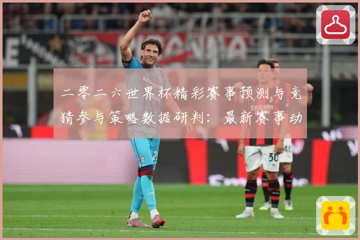 二零二六世界杯精彩赛事预测与竞猜参与策略数据研判：最新赛事动态与深度分析
