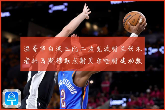 温哥华白浪三比二力克波特兰伐木者托马斯穆勒点射贝尔哈特建功数据研判：最新赛事动态与深度分析