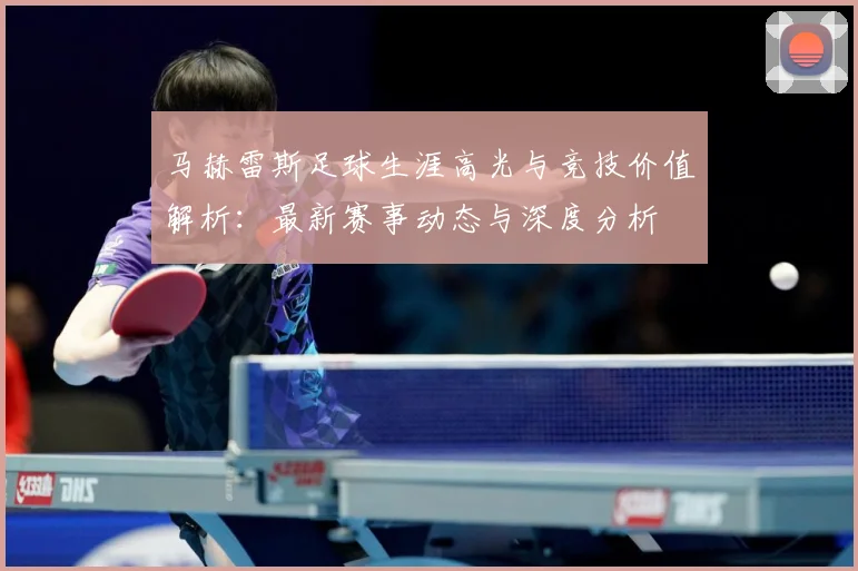 马赫雷斯足球生涯高光与竞技价值解析：最新赛事动态与深度分析