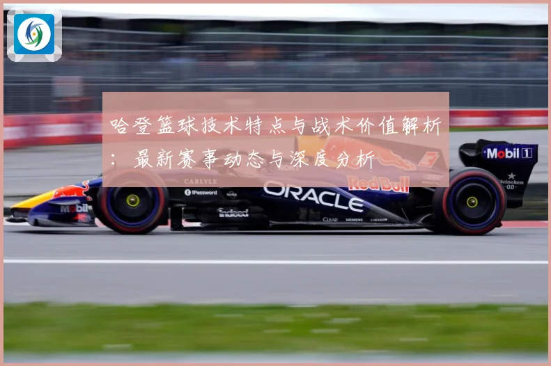 哈登篮球技术特点与战术价值解析：最新赛事动态与深度分析