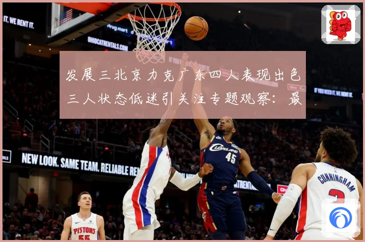 发展三北京力克广东四人表现出色三人状态低迷引关注专题观察：最新赛事动态与深度分析