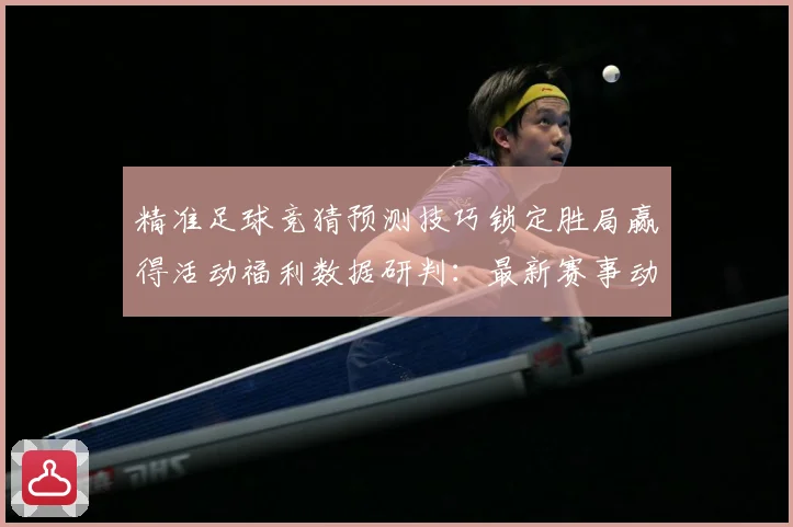 精准足球竞猜预测技巧锁定胜局赢得活动福利数据研判：最新赛事动态与深度分析