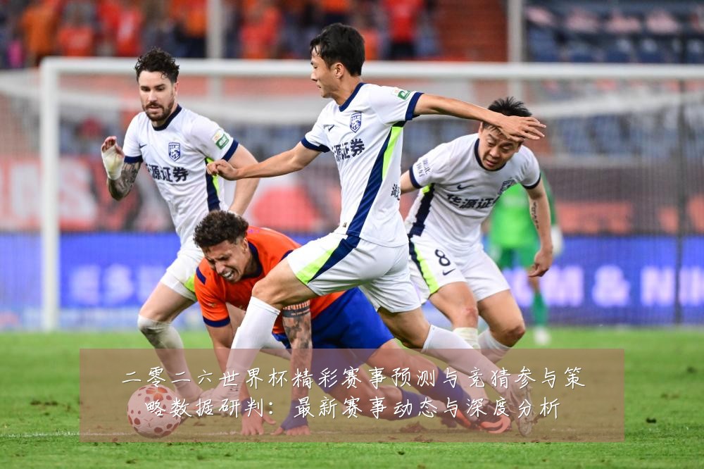 二零二六世界杯精彩赛事预测与竞猜参与策略数据研判:最新赛事动态与深度分析