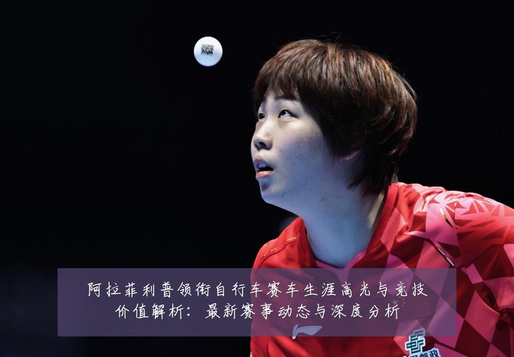 阿拉菲利普领衔自行车赛车生涯高光与竞技价值解析：最新赛事动态与深度分析