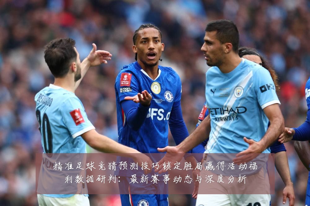精准足球竞猜预测技巧锁定胜局赢得活动福利数据研判：最新赛事动态与深度分析