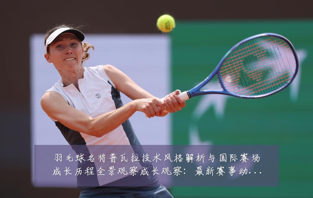 羽毛球名将普瓦拉技术风格解析与国际赛场成长历程全景观察成长观察：最新赛事动态与深度分析