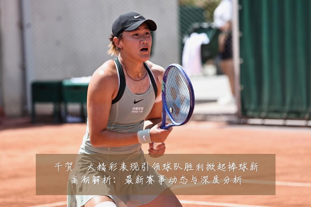 千贺滉大精彩表现引领球队胜利掀起棒球新高潮解析:最新赛事动态与深度分析