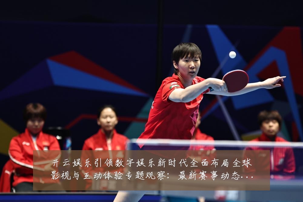 开云娱乐引领数字娱乐新时代全面布局全球影视与互动体验专题观察：最新赛事动态与深度分析