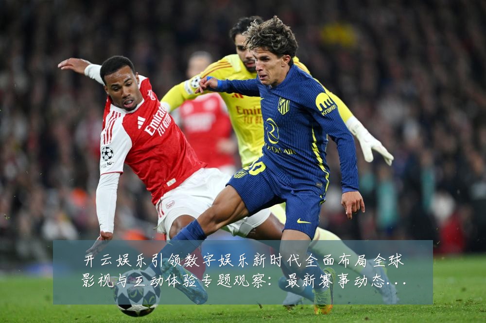 开云娱乐引领数字娱乐新时代全面布局全球影视与互动体验专题观察：最新赛事动态与深度分析