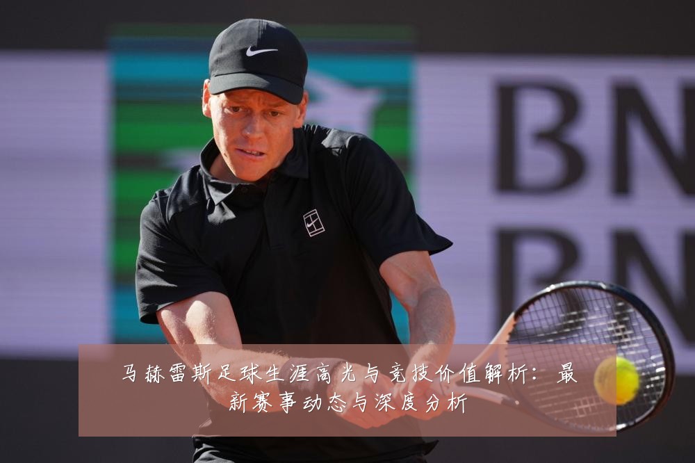 马赫雷斯足球生涯高光与竞技价值解析：最新赛事动态与深度分析