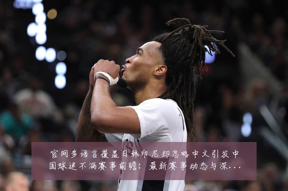 官网多语言覆盖日韩印尼却忽略中文引发中国球迷不满赛事前瞻:最新赛事动态与深度分析