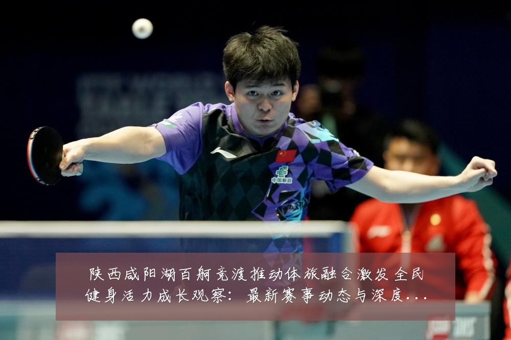 陕西咸阳湖百舸竞渡推动体旅融合激发全民健身活力成长观察：最新赛事动态与深度分析