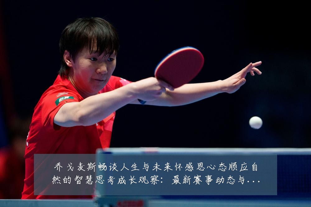 乔戈麦斯畅谈人生与未来怀感恩心态顺应自然的智慧思考成长观察：最新赛事动态与深度分析