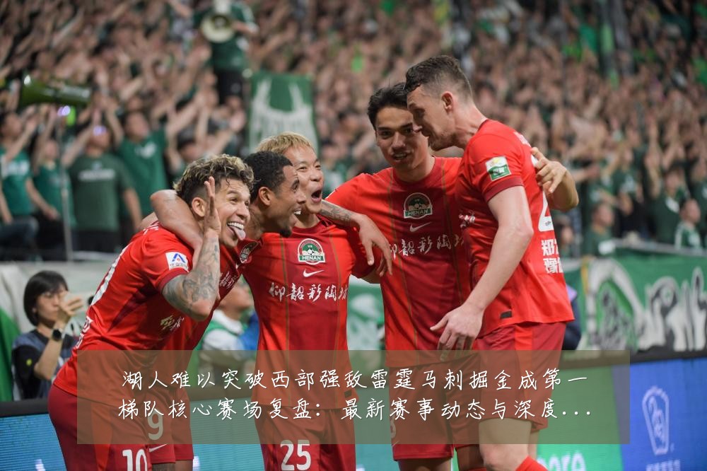 湖人难以突破西部强敌雷霆马刺掘金成第一梯队核心赛场复盘:最新赛事动态与深度分析