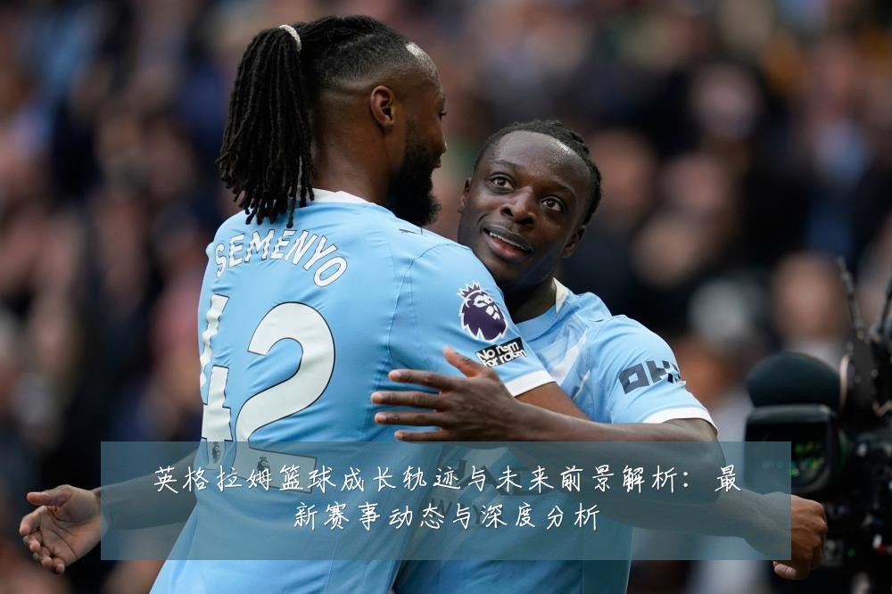 英格拉姆篮球成长轨迹与未来前景解析：最新赛事动态与深度分析