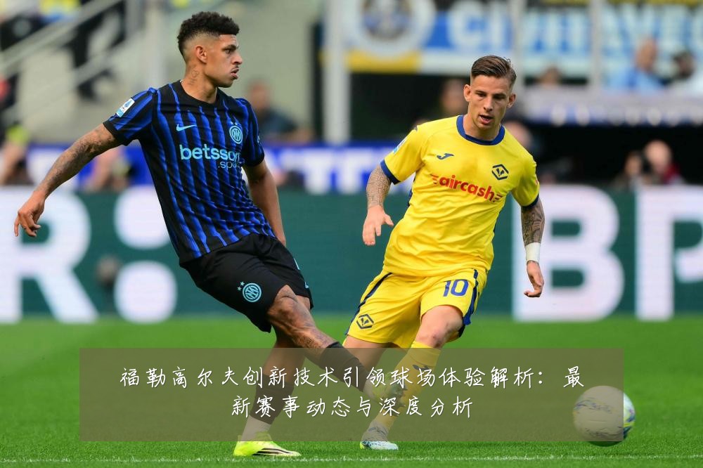 福勒高尔夫创新技术引领球场体验解析:最新赛事动态与深度分析